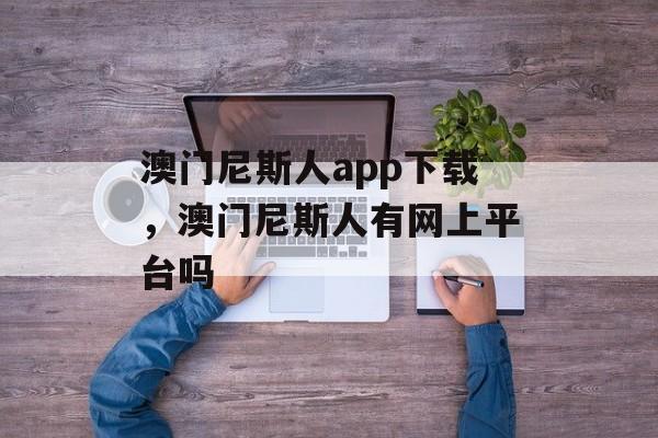 澳门尼斯人app下载，澳门尼斯人有网上平台吗