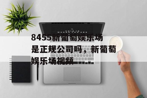 8455新葡萄娱乐场是正规公司吗，新葡萄娱乐场视频