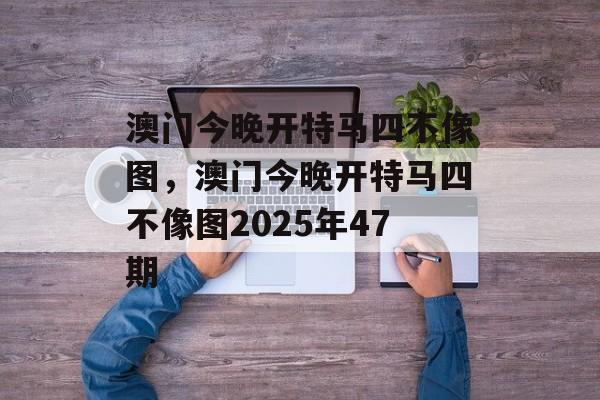 澳门今晚开特马四不像图，澳门今晚开特马四不像图2025年47期