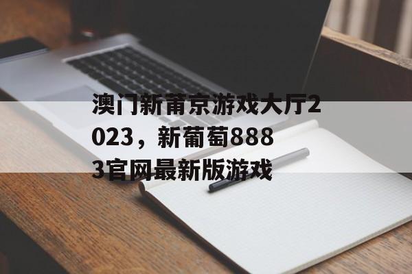 澳门新莆京游戏大厅2023，新葡萄8883官网最新版游戏