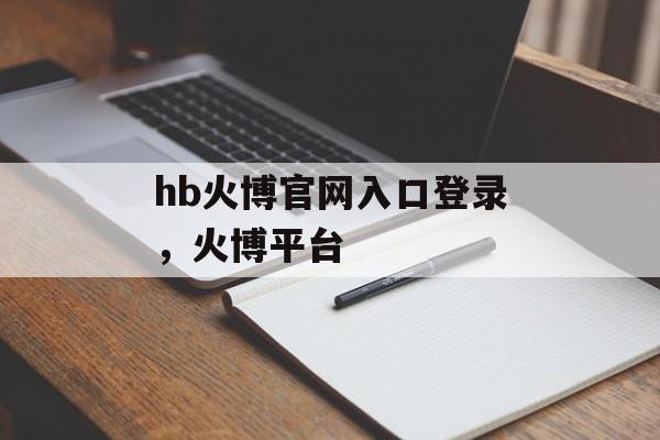 hb火博官网入口登录，火博平台