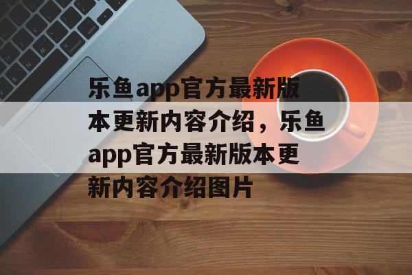 乐鱼app官方最新版本更新内容介绍，乐鱼app官方最新版本更新内容介绍图片