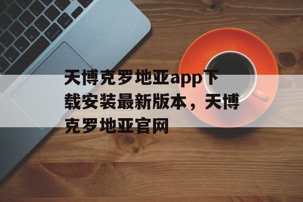 天博克罗地亚app下载安装最新版本，天博克罗地亚官网