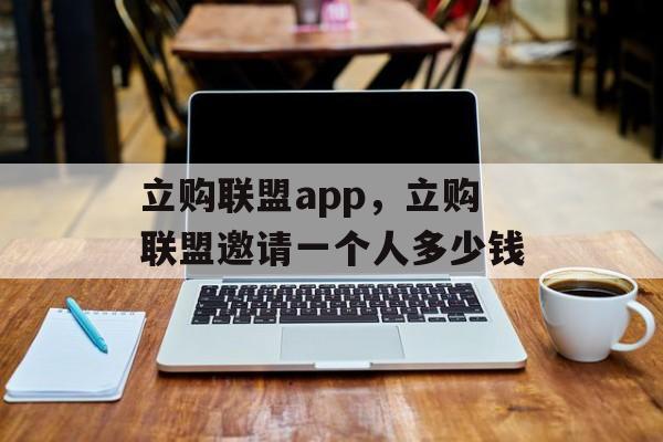 立购联盟app，立购联盟邀请一个人多少钱