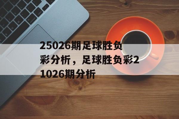 25026期足球胜负彩分析，足球胜负彩21026期分析