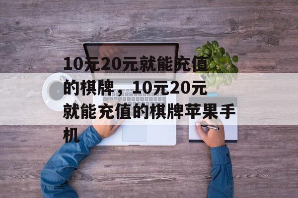 10元20元就能充值的棋牌，10元20元就能充值的棋牌苹果手机