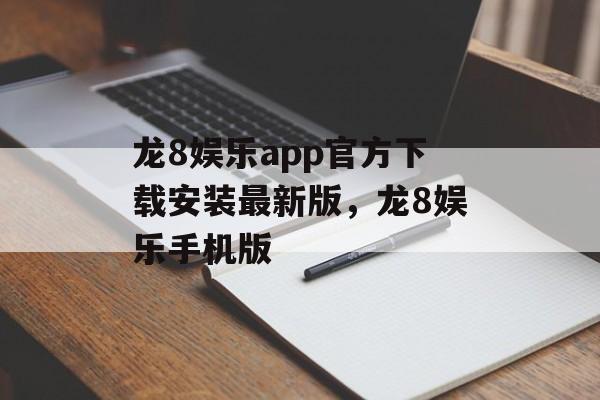 龙8娱乐app官方下载安装最新版，龙8娱乐手机版