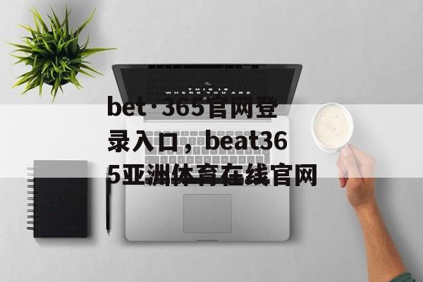 bet·365官网登录入口，beat365亚洲体育在线官网