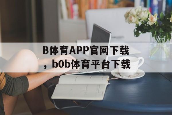 B体育APP官网下载，b0b体育平台下载