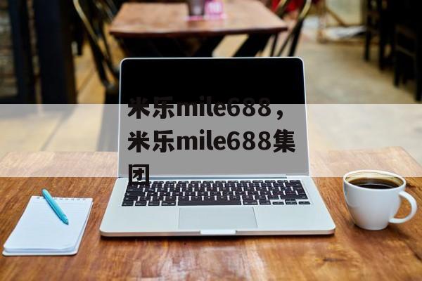 米乐mile688，米乐mile688集团