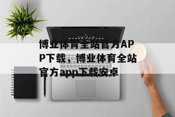 博业体育全站官方APP下载，博业体育全站官方app下载安卓