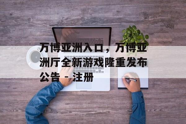 万博亚洲入口，万博亚洲厅全新游戏隆重发布公告 - 注册