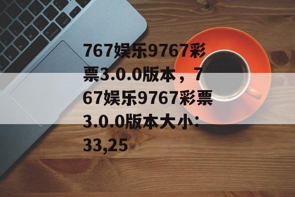 767娱乐9767彩票3.0.0版本，767娱乐9767彩票3.0.0版本大小:33,25